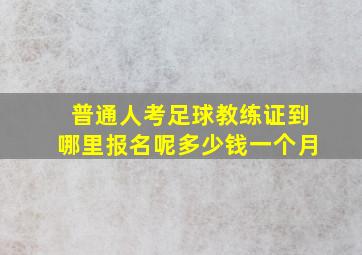 普通人考足球教练证到哪里报名呢多少钱一个月