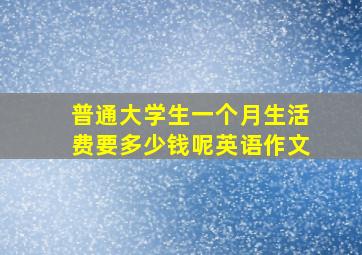 普通大学生一个月生活费要多少钱呢英语作文