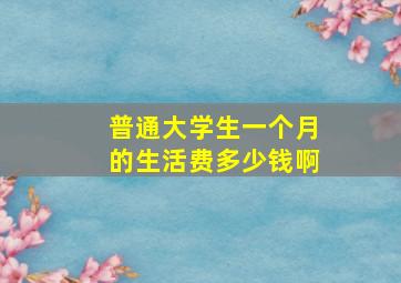 普通大学生一个月的生活费多少钱啊