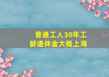 普通工人30年工龄退休金大概上海