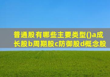 普通股有哪些主要类型()a成长股b周期股c防御股d概念股