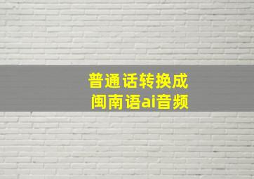 普通话转换成闽南语ai音频