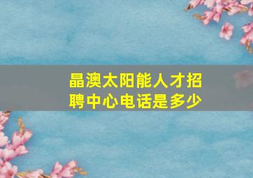 晶澳太阳能人才招聘中心电话是多少