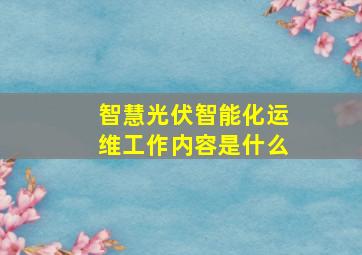 智慧光伏智能化运维工作内容是什么