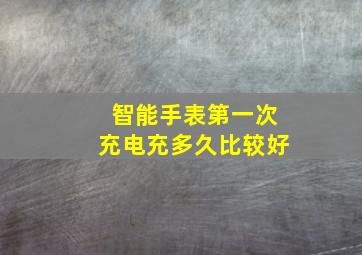 智能手表第一次充电充多久比较好