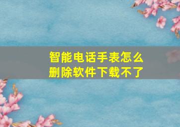 智能电话手表怎么删除软件下载不了