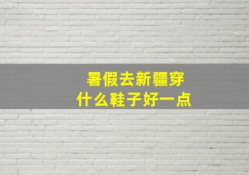 暑假去新疆穿什么鞋子好一点