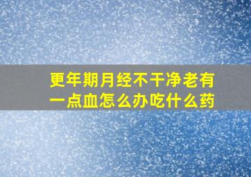 更年期月经不干净老有一点血怎么办吃什么药