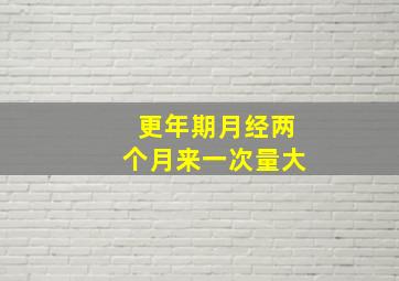 更年期月经两个月来一次量大