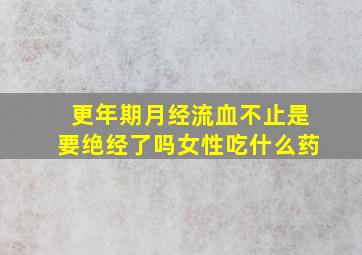 更年期月经流血不止是要绝经了吗女性吃什么药