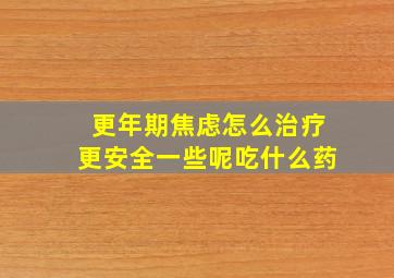 更年期焦虑怎么治疗更安全一些呢吃什么药