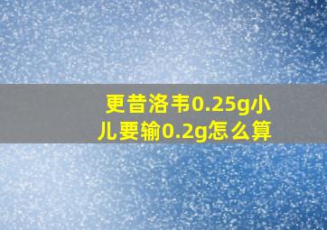 更昔洛韦0.25g小儿要输0.2g怎么算