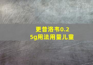 更昔洛韦0.25g用法用量儿童