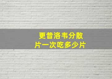 更昔洛韦分散片一次吃多少片