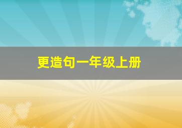 更造句一年级上册