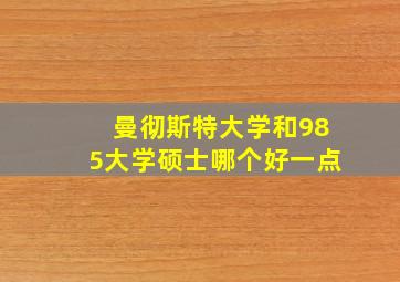 曼彻斯特大学和985大学硕士哪个好一点