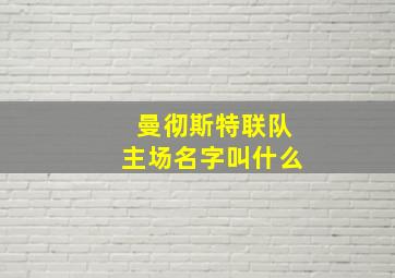 曼彻斯特联队主场名字叫什么