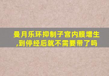 曼月乐环抑制子宫内膜增生,到停经后就不需要带了吗