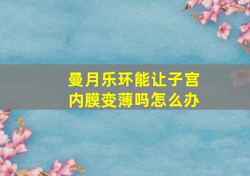 曼月乐环能让子宫内膜变薄吗怎么办