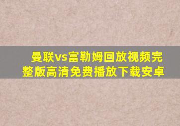 曼联vs富勒姆回放视频完整版高清免费播放下载安卓