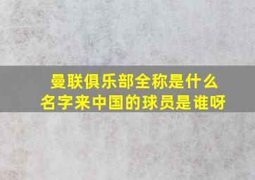 曼联俱乐部全称是什么名字来中国的球员是谁呀