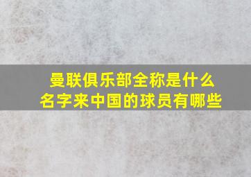 曼联俱乐部全称是什么名字来中国的球员有哪些