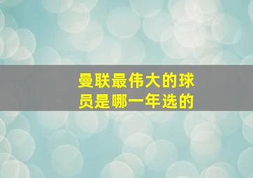 曼联最伟大的球员是哪一年选的