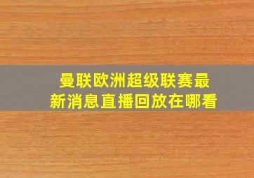 曼联欧洲超级联赛最新消息直播回放在哪看