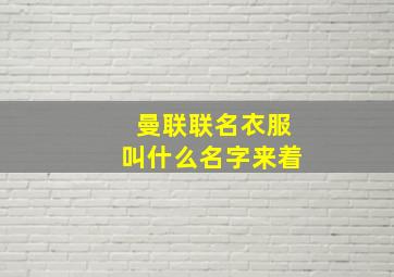 曼联联名衣服叫什么名字来着