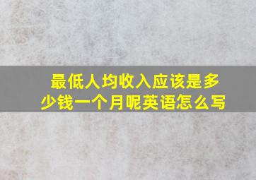 最低人均收入应该是多少钱一个月呢英语怎么写