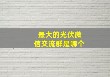 最大的光伏微信交流群是哪个