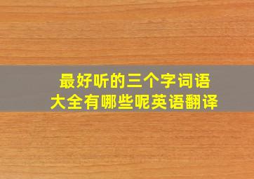 最好听的三个字词语大全有哪些呢英语翻译