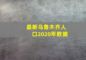 最新乌鲁木齐人口2020年数据