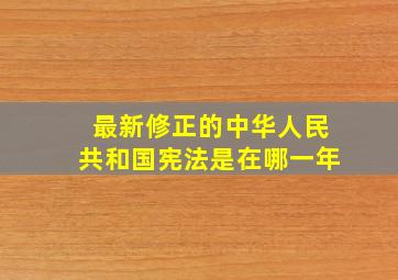 最新修正的中华人民共和国宪法是在哪一年