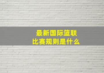 最新国际篮联比赛规则是什么