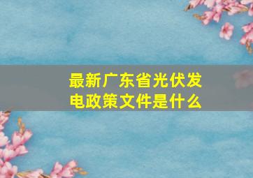 最新广东省光伏发电政策文件是什么