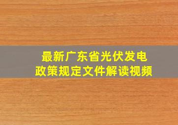 最新广东省光伏发电政策规定文件解读视频