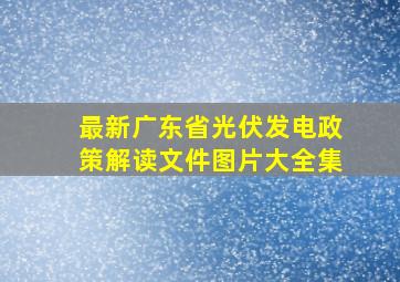 最新广东省光伏发电政策解读文件图片大全集