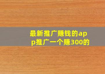 最新推广赚钱的app推广一个赚300的