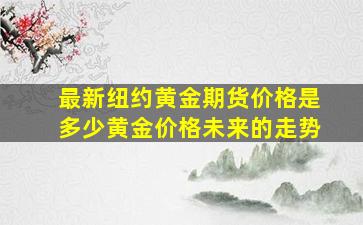 最新纽约黄金期货价格是多少黄金价格未来的走势