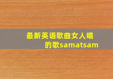 最新英语歌曲女人唱的歌samatsam