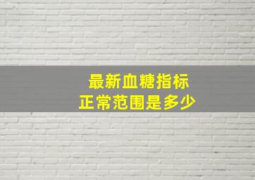 最新血糖指标正常范围是多少