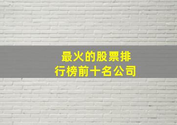 最火的股票排行榜前十名公司