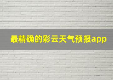 最精确的彩云天气预报app