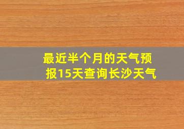 最近半个月的天气预报15天查询长沙天气