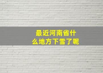 最近河南省什么地方下雪了呢