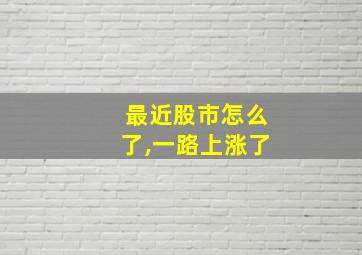 最近股市怎么了,一路上涨了