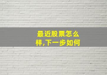 最近股票怎么样,下一步如何