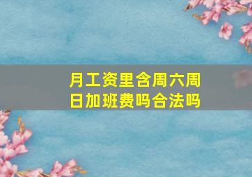 月工资里含周六周日加班费吗合法吗