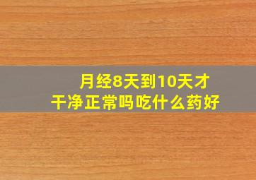 月经8天到10天才干净正常吗吃什么药好